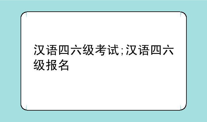 汉语四六级考试;汉语四六级报名