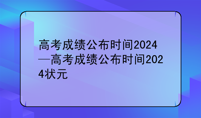高考成绩公布时间2024—高考成绩公布时间2024状元