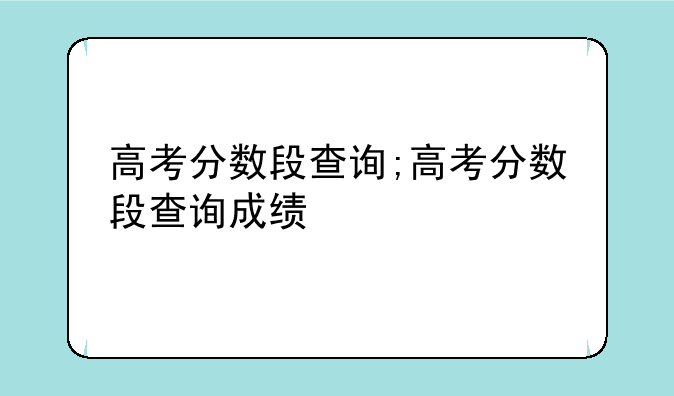 高考分数段查询;高考分数段查询成绩