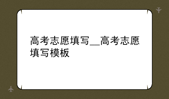 高考志愿填写__高考志愿填写模板