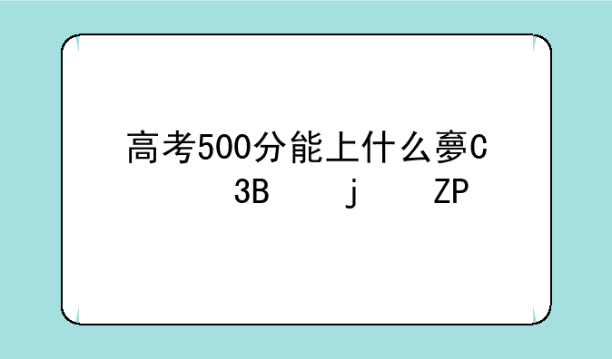 高考500分能上什么大学，高考550分能上什么大学