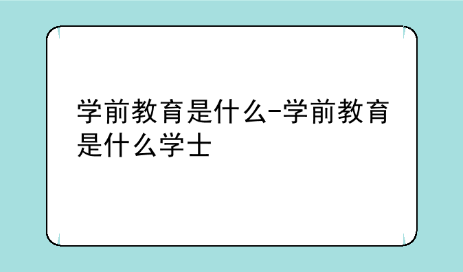 学前教育是什么-学前教育是什么学士