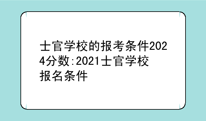 士官学校的报考条件2024分数:2021士官学校报名条件