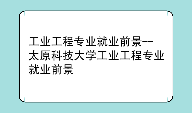 工业工程专业就业前景--太原科技大学工业工程专业就业前景
