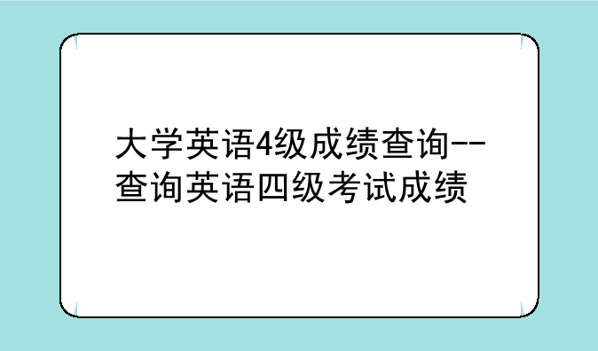 大学英语4级成绩查询--查询英语四级考试成绩