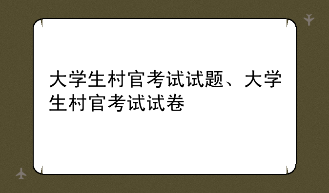 大学生村官考试试题、大学生村官考试试卷