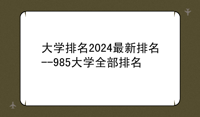 大学排名2024最新排名--985大学全部排名