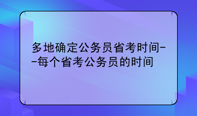 多地确定公务员省考时间--每个省考公务员的时间