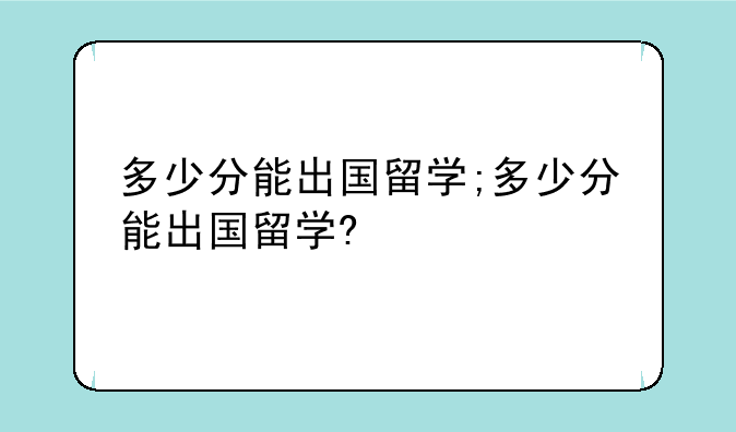 多少分能出国留学;多少分能出国留学?