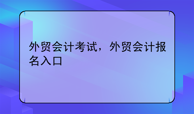 外贸会计考试，外贸会计报名入口