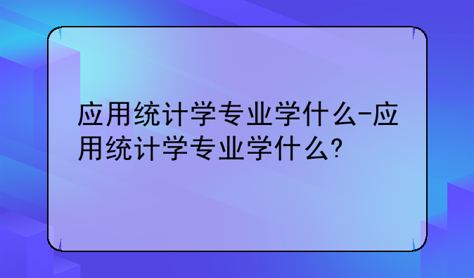 应用统计学专业学什么-应用统计学专业学什么?