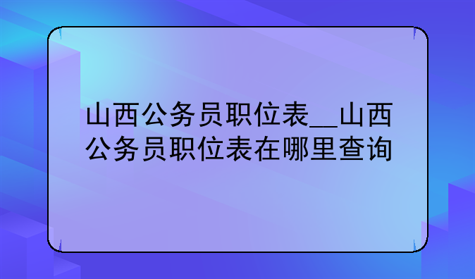 山西公务员职位表__山西公务员职位表在哪里查询