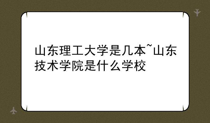 山东理工大学是几本~山东技术学院是什么学校