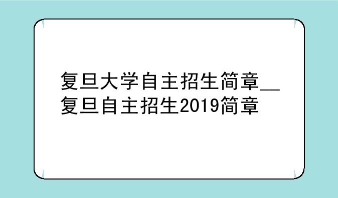 复旦大学自主招生简章__复旦自主招生2019简章