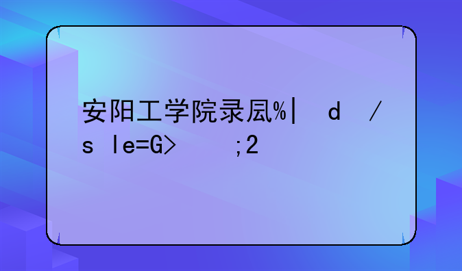 安阳工学院录取查询~安阳工业学院录取