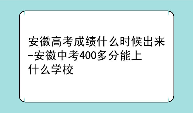 安徽高考成绩什么时候出来-安徽中考400多分能上什么学校