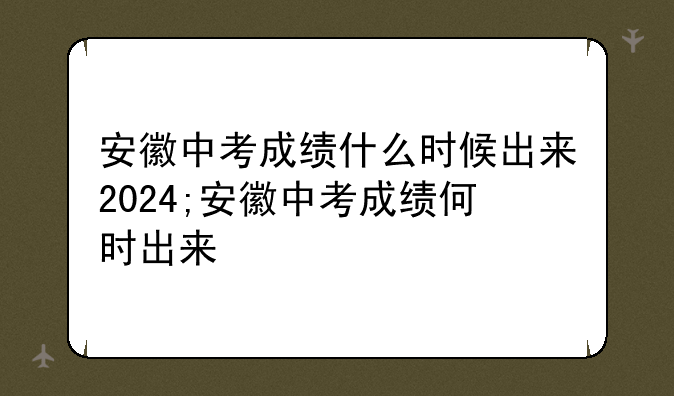 安徽中考成绩什么时候出来2024;安徽中考成绩何时出来
