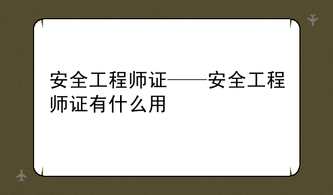 安全工程师证——安全工程师证有什么用