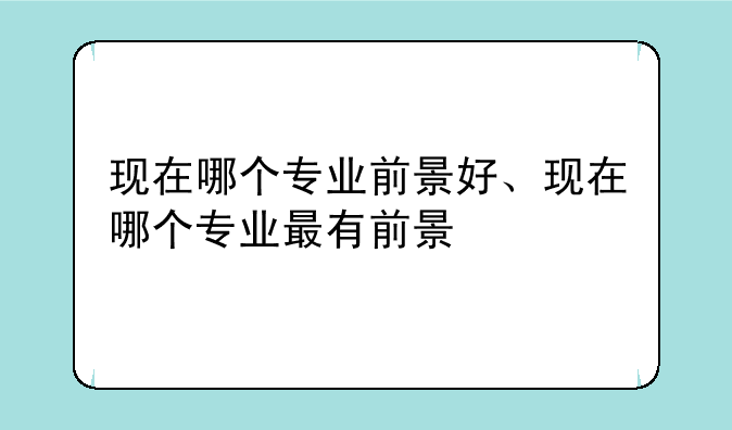 现在哪个专业前景好、现在哪个专业最有前景