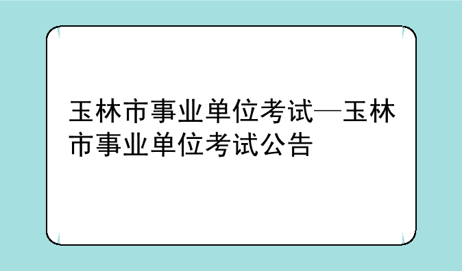 玉林市事业单位考试—玉林市事业单位考试公告