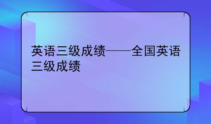 英语三级成绩——全国英语三级成绩