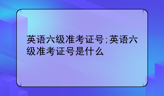 英语六级准考证号;英语六级准考证号是什么