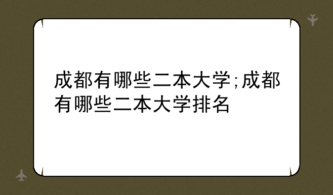 成都有哪些二本大学;成都有哪些二本大学排名