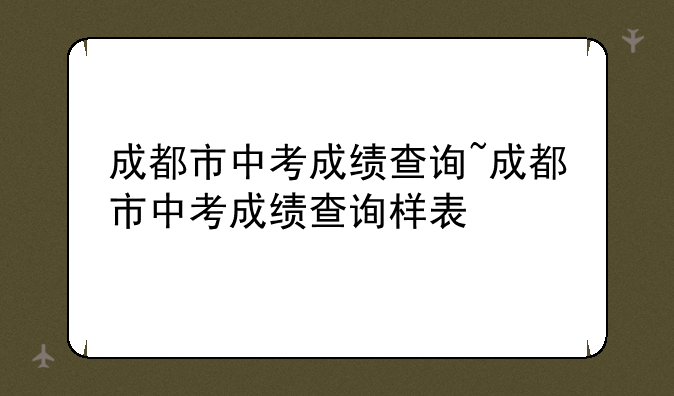 成都市中考成绩查询~成都市中考成绩查询样表