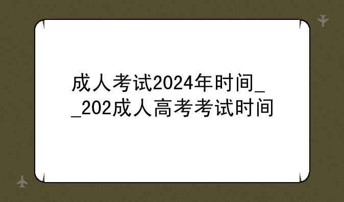 成人考试2024年时间__202成人高考考试时间