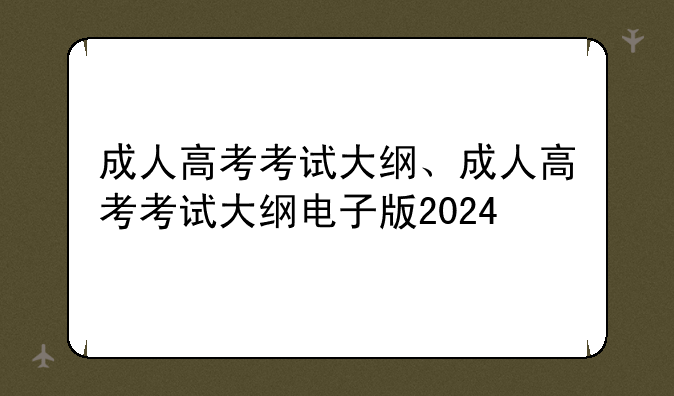 成人高考考试大纲、成人高考考试大纲电子版2024