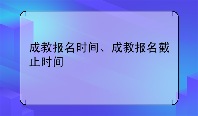成教报名时间、成教报名截止时间