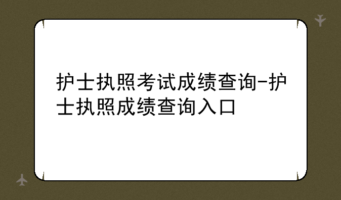护士执照考试成绩查询-护士执照成绩查询入口