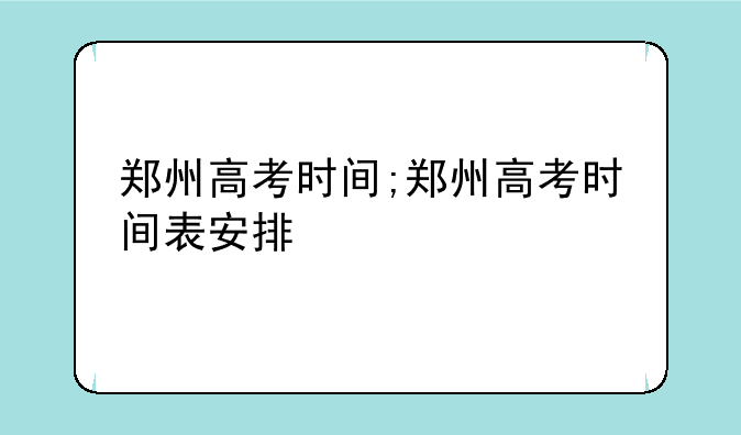 郑州高考时间;郑州高考时间表安排