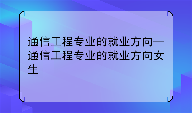 通信工程专业的就业方向—通信工程专业的就业方向女生