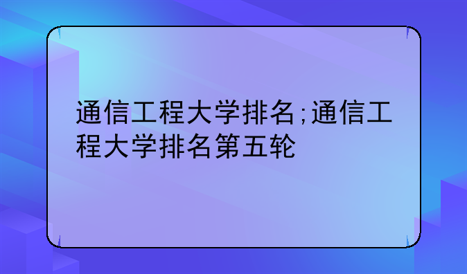 通信工程大学排名;通信工程大学排名第五轮