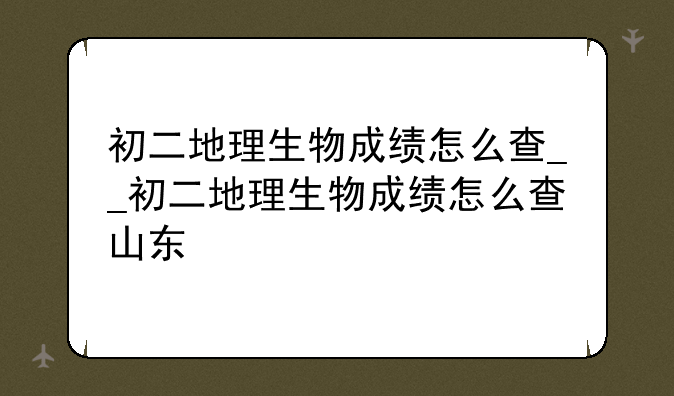 初二地理生物成绩怎么查__初二地理生物成绩怎么查山东