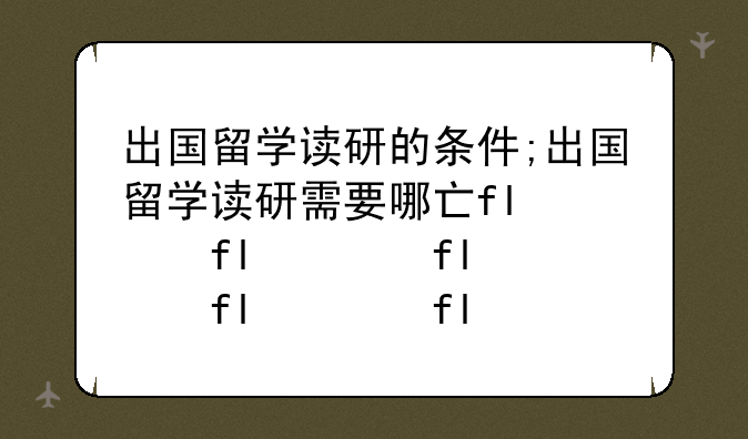 出国留学读研的条件;出国留学读研需要哪些材料