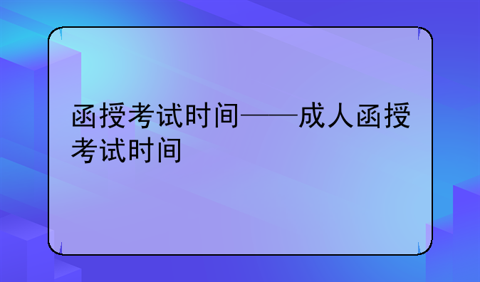 函授考试时间——成人函授考试时间