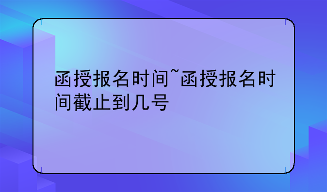函授报名时间~函授报名时间截止到几号
