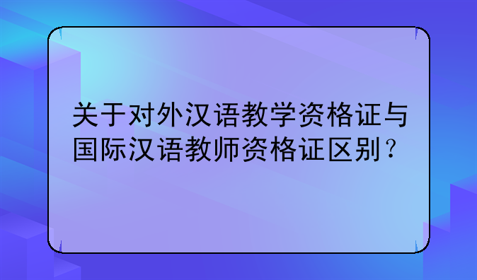 关于对外汉语教学资格证与国际汉语教师资格证区别？
