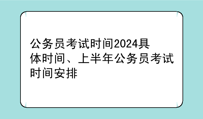 公务员考试时间2024具体时间、上半年公务员考试时间安排