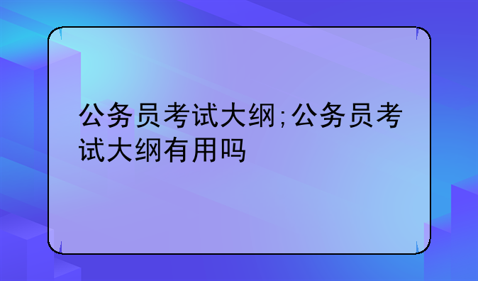 公务员考试大纲;公务员考试大纲有用吗