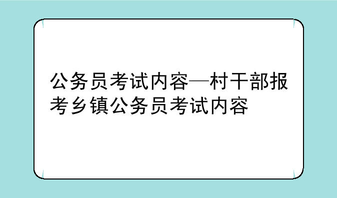公务员考试内容—村干部报考乡镇公务员考试内容