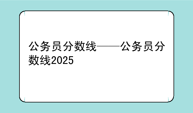 公务员分数线——公务员分数线2025