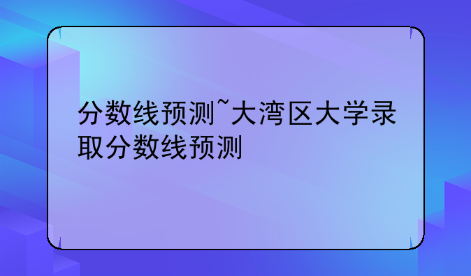 分数线预测~大湾区大学录取分数线预测