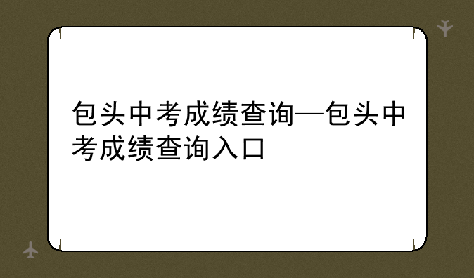 包头中考成绩查询—包头中考成绩查询入口