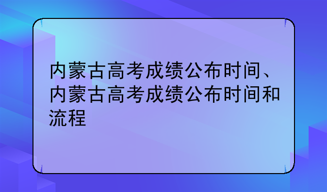 内蒙古高考成绩公布时间、内蒙古高考成绩公布时间和