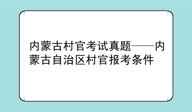 内蒙古村官考试真题——内蒙古自治区村官报考条件