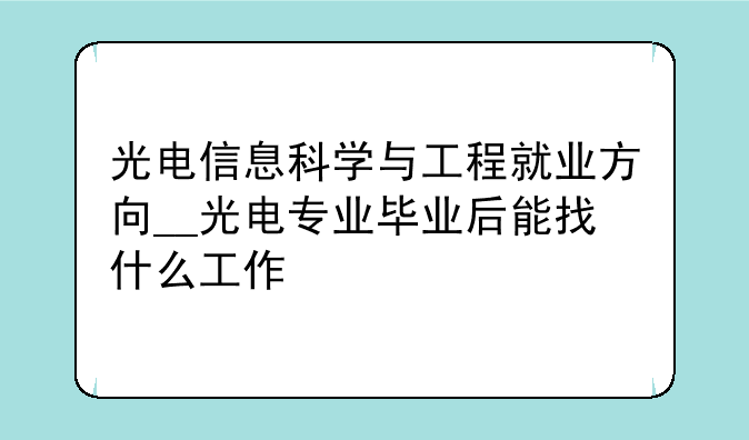 光电信息科学与工程就业方向__光电专业毕业后能找什么工作