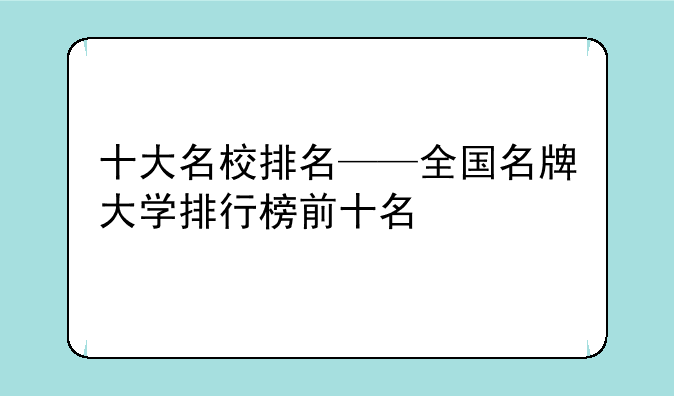 十大名校排名——全国名牌大学排行榜前十名